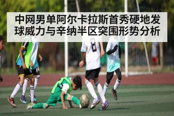 中网男单阿尔卡拉斯首秀硬地发球威力与辛纳半区突围形势分析
