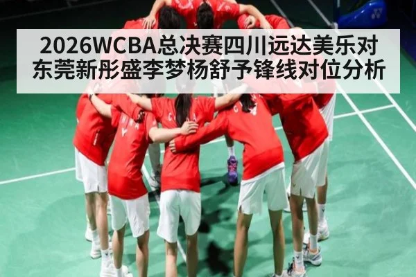 2026WCBA总决赛四川远达美乐对东莞新彤盛李梦杨舒予锋线对位分析
